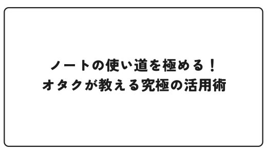 ノートの使い道を極める！オタクが教える究極の活用術