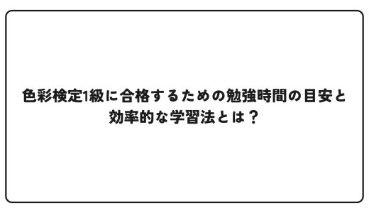色彩検定1級に合格するための勉強時間の目安と効率的な学習法とは？