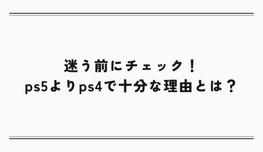 迷う前にチェック！ps5よりps4で十分な理由とは？