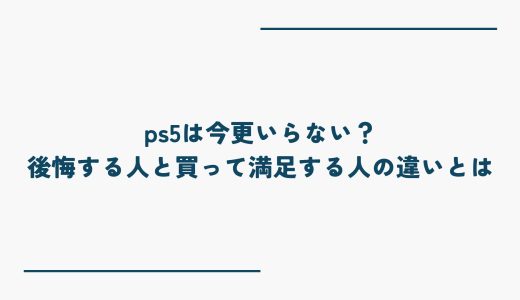 ps5は今更いらない？後悔する人と買って満足する人の違いとは