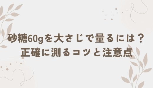 砂糖60gを大さじで量るには？正確に測るコツと注意点