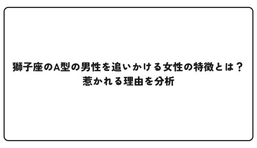 獅子座のA型の男性を追いかける女性の特徴とは？惹かれる理由を分析