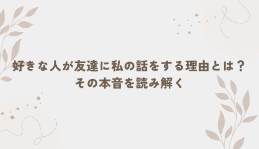 好きな人が友達に私の話をする理由とは？その本音を読み解く