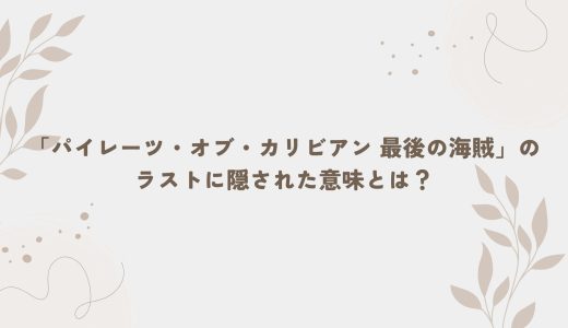 「パイレーツ・オブ・カリビアン 最後の海賊」のラストに隠された意味とは？