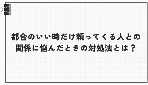 都合のいい時だけ頼ってくる人との関係に悩んだときの対処法とは？