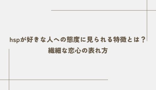 hspが好きな人への態度に見られる特徴とは？繊細な恋心の表れ方