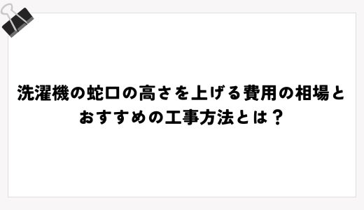 洗濯機の蛇口の高さを上げる費用の相場とおすすめの工事方法とは？