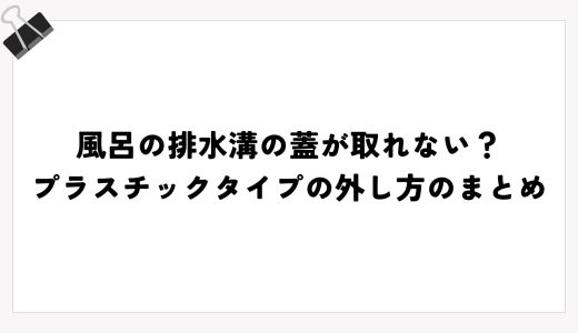 風呂の排水溝の蓋が取れない？プラスチックタイプの外し方のまとめ