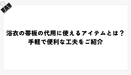 浴衣の帯板の代用に使えるアイテムとは？手軽で便利な工夫をご紹介
