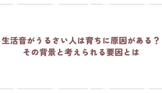 生活音がうるさい人は育ちに原因がある？その背景と考えられる要因とは