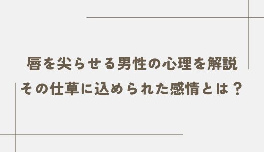 唇を尖らせる男性の心理を解説｜その仕草に込められた感情とは？