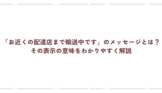 「お近くの配達店まで輸送中です」のメッセージとは？その表示の意味をわかりやすく解説