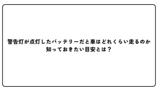 警告灯が点灯したバッテリーだと車はどれくらい走るのか知っておきたい目安とは？