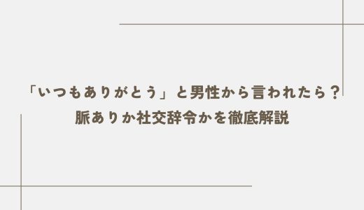 「いつもありがとう」と男性から言われたら？脈ありか社交辞令かを徹底解説
