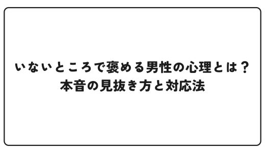 いないところで褒める男性の心理とは？本音の見抜き方と対応法