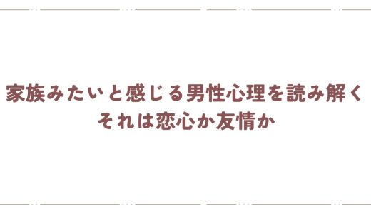 家族みたいと感じる男性心理を読み解く｜それは恋心か友情か
