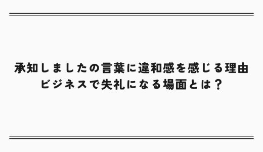 承知しましたの言葉に違和感を感じる理由｜ビジネスで失礼になる場面とは？