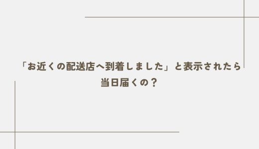 「お近くの配送店へ到着しました」と表示されたら当日届くの？