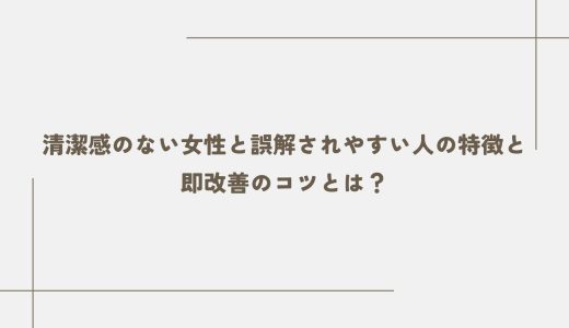 清潔感のない女性と誤解されやすい人の特徴と即改善のコツとは？