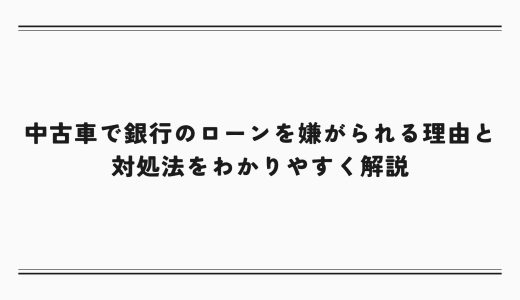 中古車で銀行のローンを嫌がられる理由と対処法をわかりやすく解説